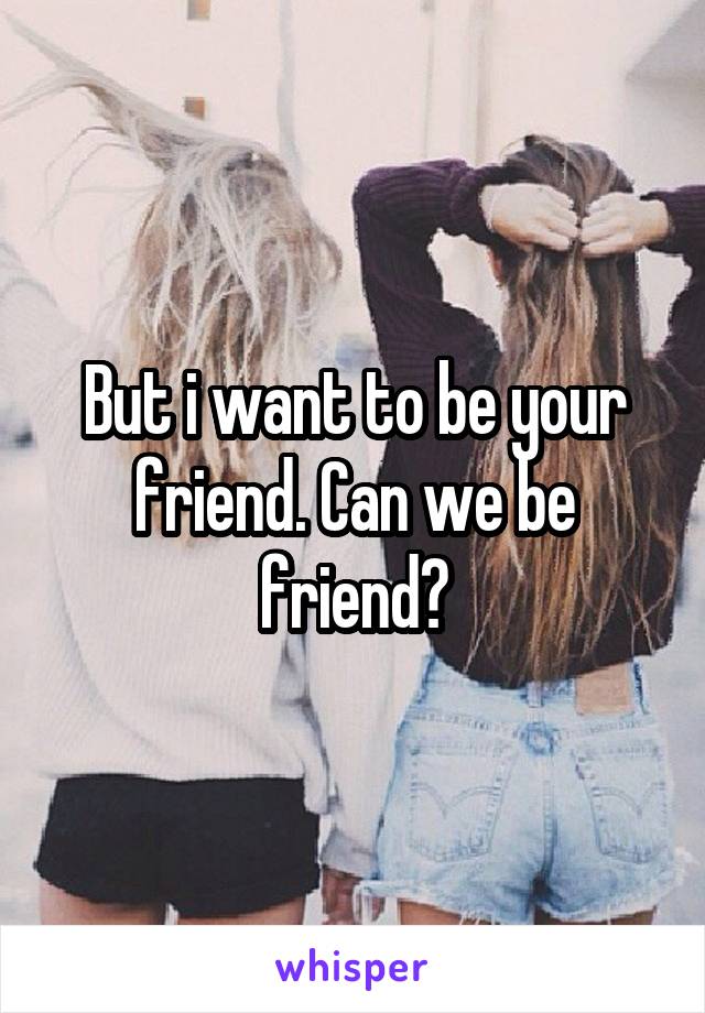 But i want to be your friend. Can we be friend?