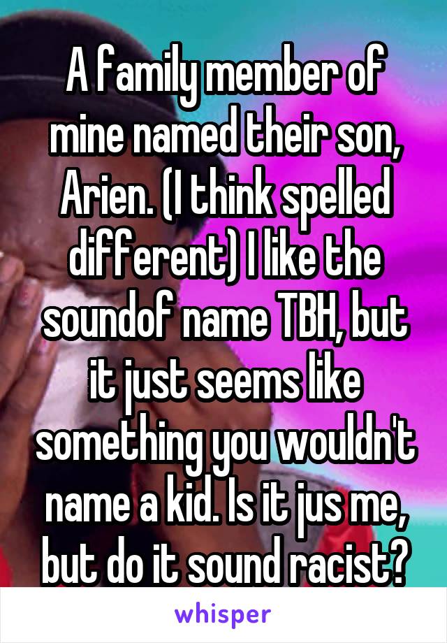 A family member of mine named their son, Arien. (I think spelled different) I like the soundof name TBH, but it just seems like something you wouldn't name a kid. Is it jus me, but do it sound racist?