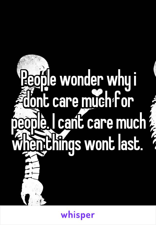 People wonder why i dont care much for people. I cant care much when things wont last. 