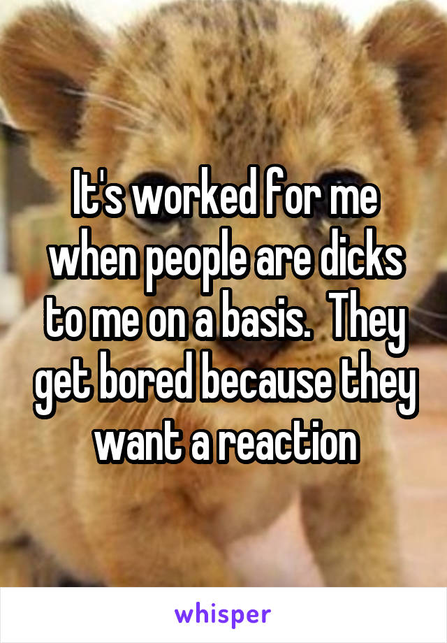 It's worked for me when people are dicks to me on a basis.  They get bored because they want a reaction