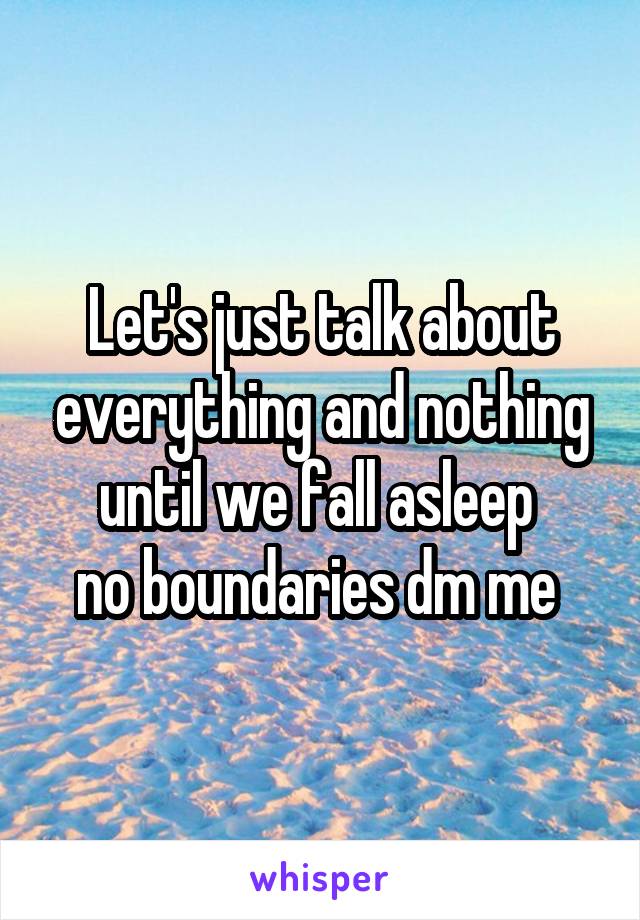 Let's just talk about everything and nothing until we fall asleep 
no boundaries dm me 