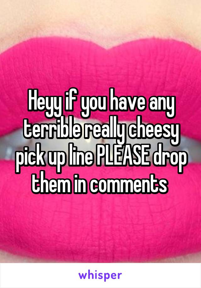 Heyy if you have any terrible really cheesy pick up line PLEASE drop them in comments 