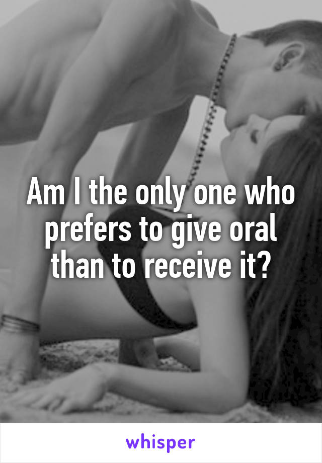 Am I the only one who prefers to give oral than to receive it?