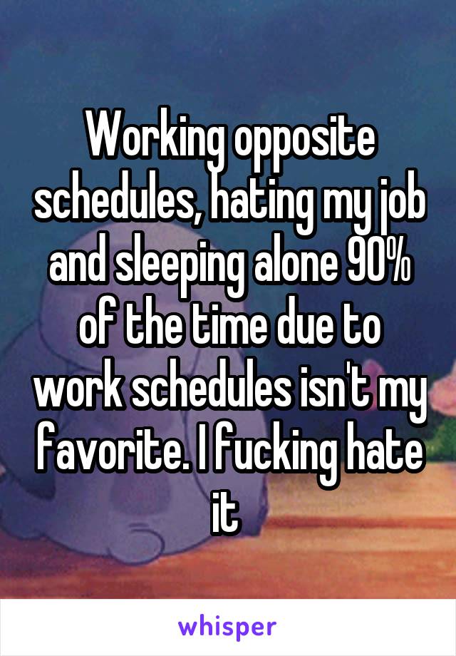 Working opposite schedules, hating my job and sleeping alone 90% of the time due to work schedules isn't my favorite. I fucking hate it 