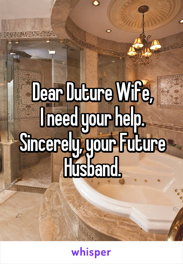 Dear Duture Wife,
I need your help.
Sincerely, your Future Husband.