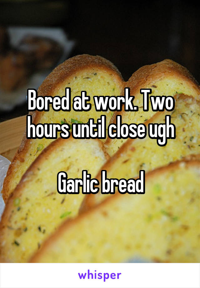 Bored at work. Two hours until close ugh

Garlic bread