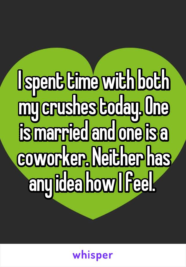 I spent time with both my crushes today. One is married and one is a coworker. Neither has any idea how I feel. 