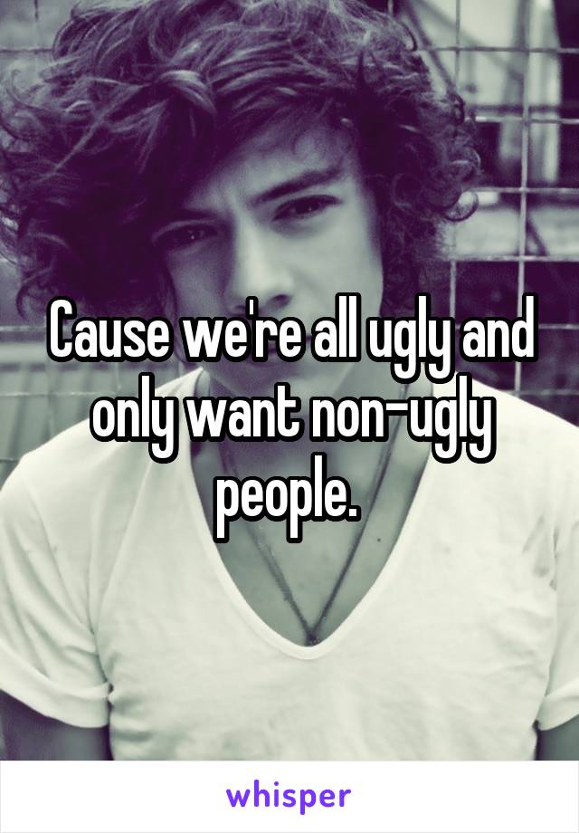 Cause we're all ugly and only want non-ugly people. 