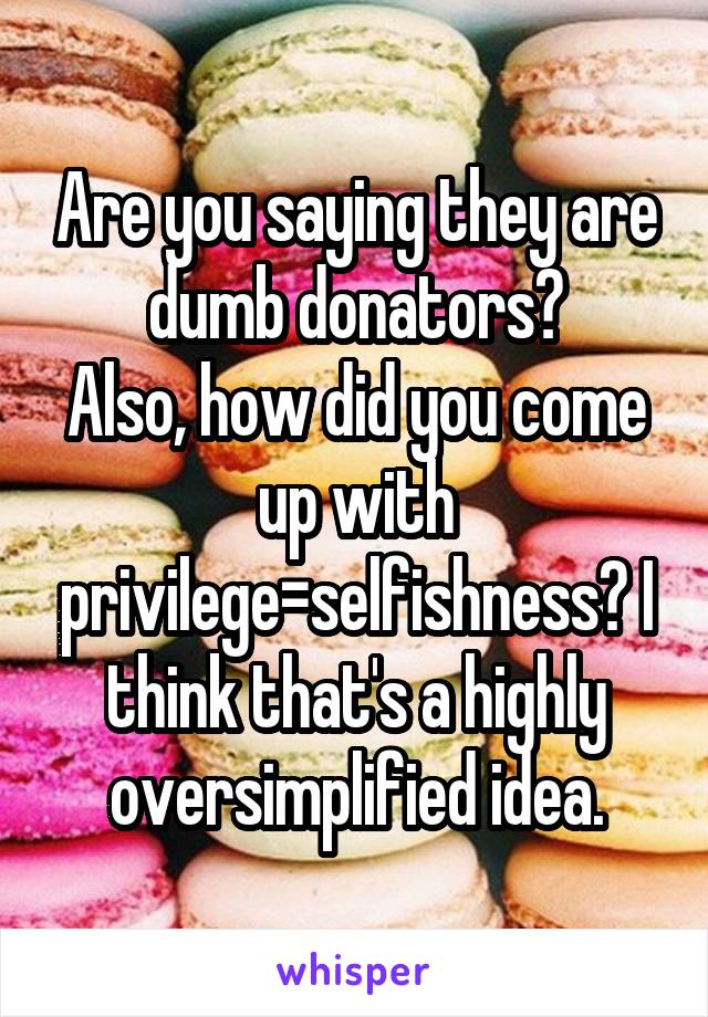 Are you saying they are dumb donators?
Also, how did you come up with privilege=selfishness? I think that's a highly oversimplified idea.