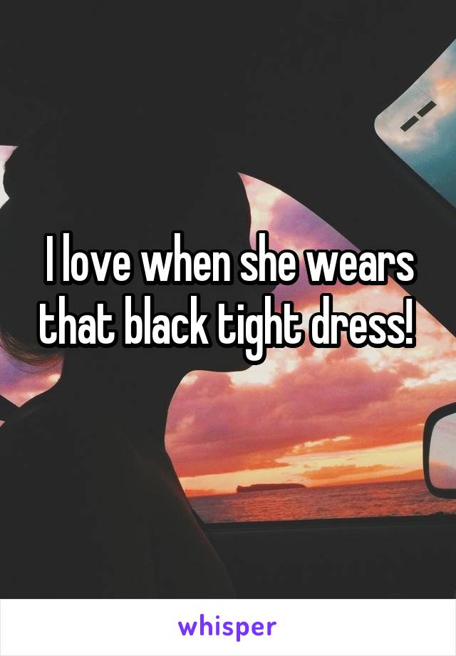 I love when she wears that black tight dress! 
