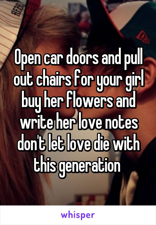 Open car doors and pull out chairs for your girl buy her flowers and write her love notes don't let love die with this generation 