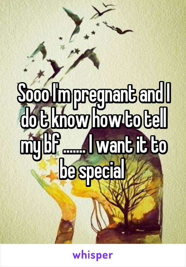 Sooo I'm pregnant and I do t know how to tell my bf ....... I want it to be special 