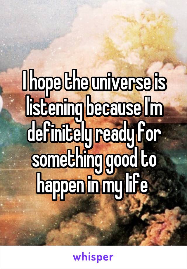 I hope the universe is listening because I'm definitely ready for something good to happen in my life 