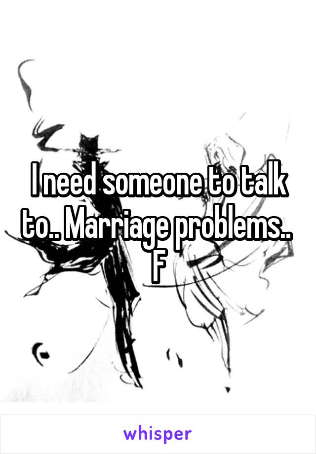 I need someone to talk to.. Marriage problems.. 
F