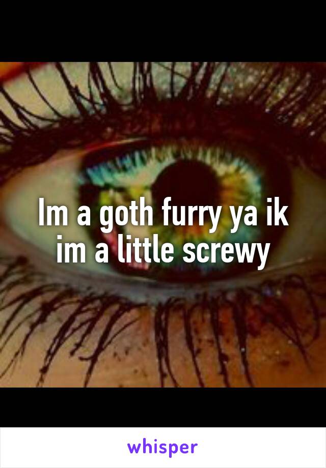 Im a goth furry ya ik im a little screwy