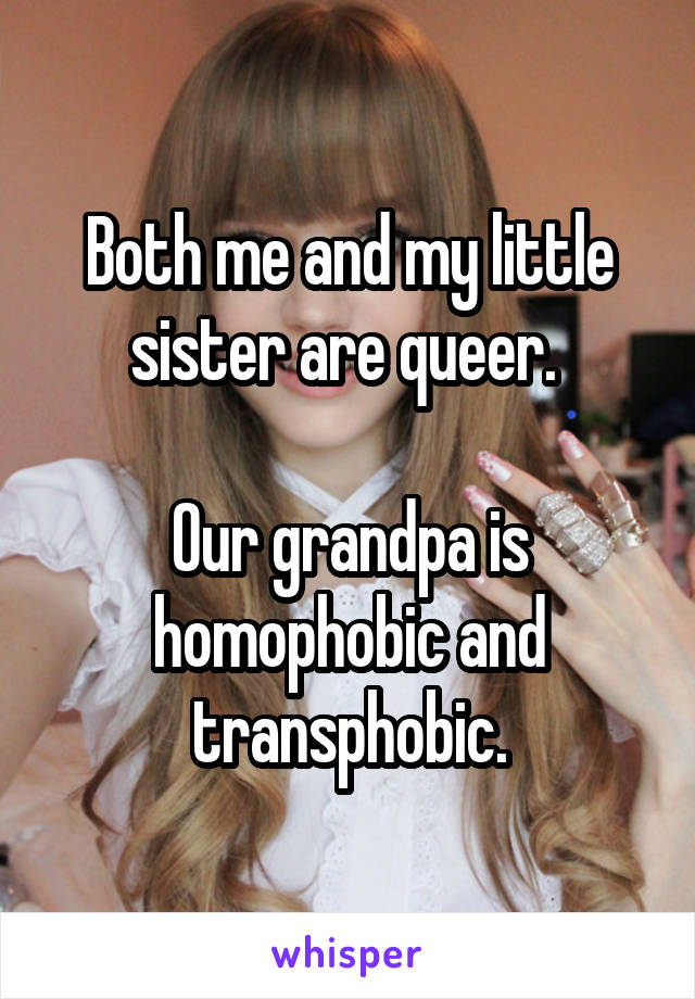 Both me and my little sister are queer. 

Our grandpa is homophobic and transphobic.