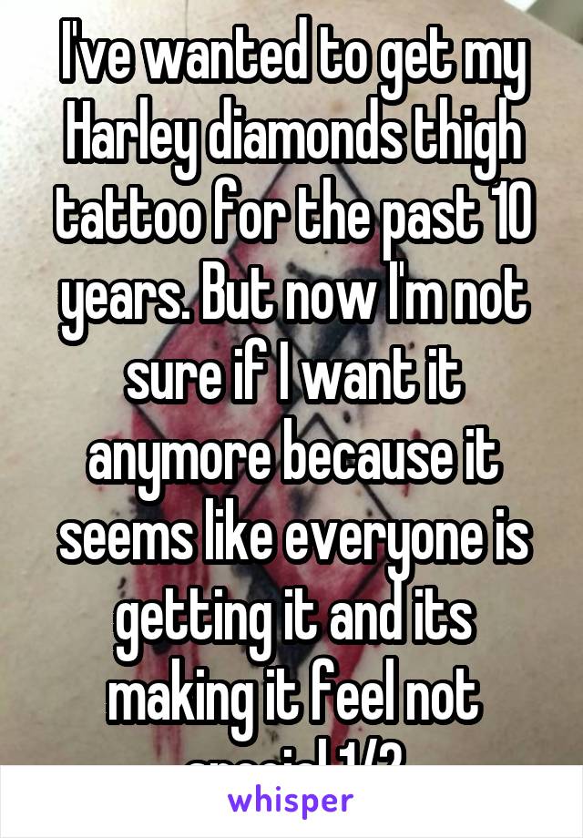 I've wanted to get my Harley diamonds thigh tattoo for the past 10 years. But now I'm not sure if I want it anymore because it seems like everyone is getting it and its making it feel not special 1/2