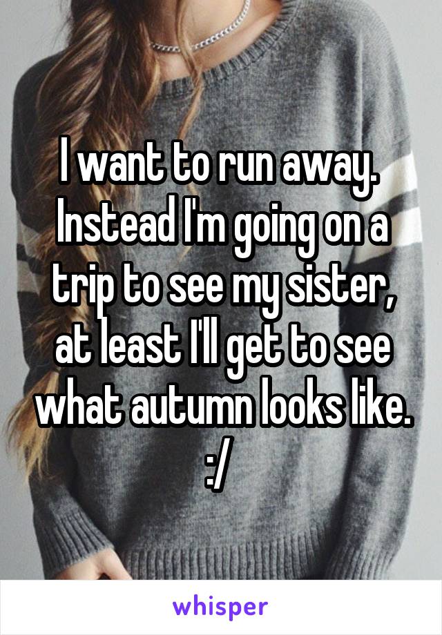 I want to run away. 
Instead I'm going on a trip to see my sister, at least I'll get to see what autumn looks like. :/ 