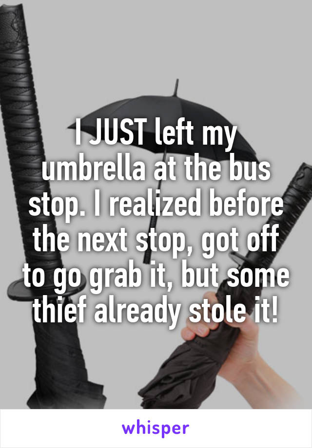 I JUST left my umbrella at the bus stop. I realized before the next stop, got off to go grab it, but some thief already stole it!