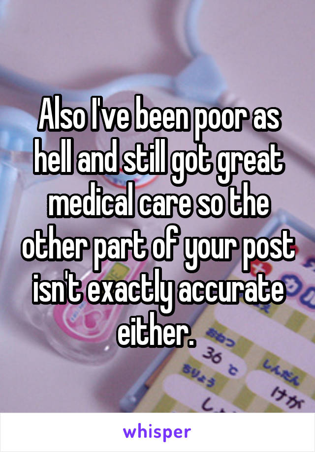 Also I've been poor as hell and still got great medical care so the other part of your post isn't exactly accurate either. 
