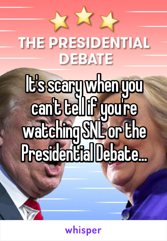 It's scary when you can't tell if you're watching SNL or the Presidential Debate...