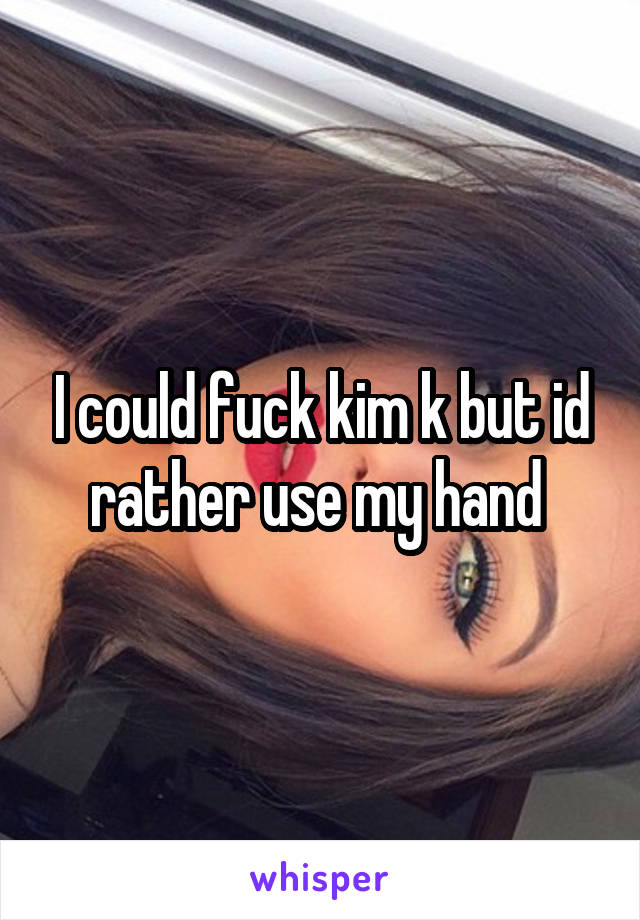 I could fuck kim k but id rather use my hand 