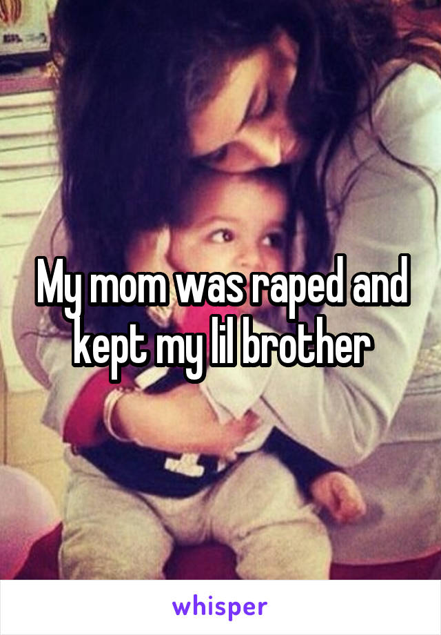 My mom was raped and kept my lil brother