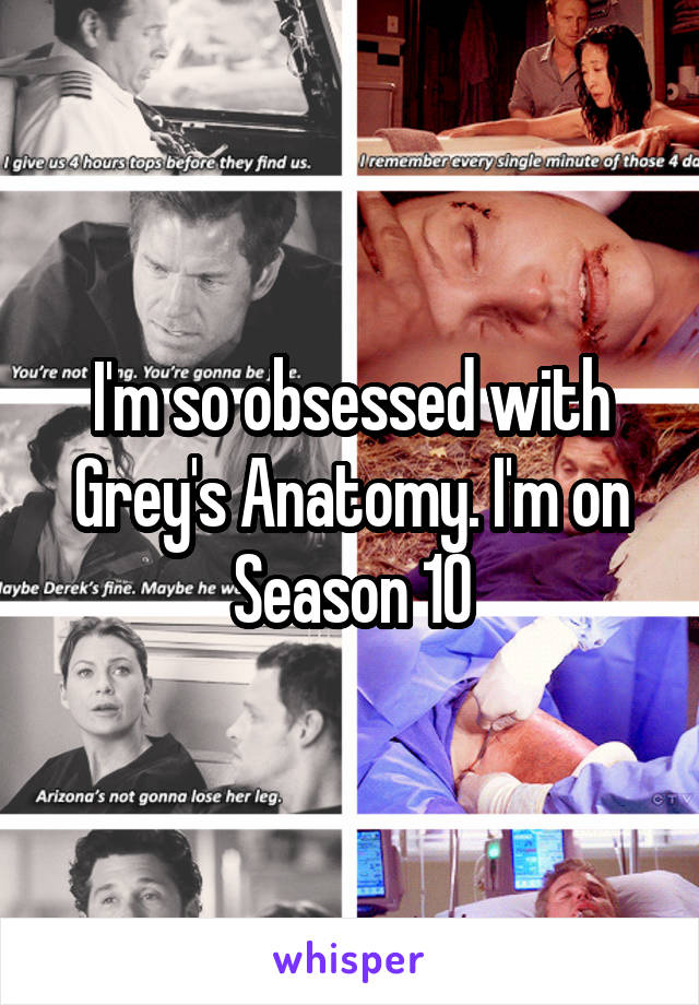 I'm so obsessed with Grey's Anatomy. I'm on Season 10