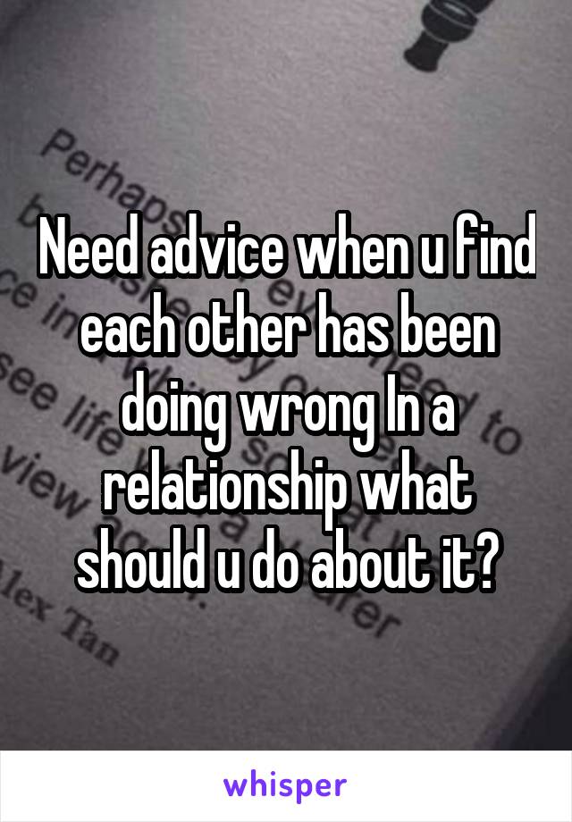 Need advice when u find each other has been doing wrong In a relationship what should u do about it?