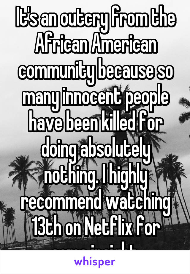 It's an outcry from the African American community because so many innocent people have been killed for doing absolutely nothing. I highly recommend watching 13th on Netflix for some insight.