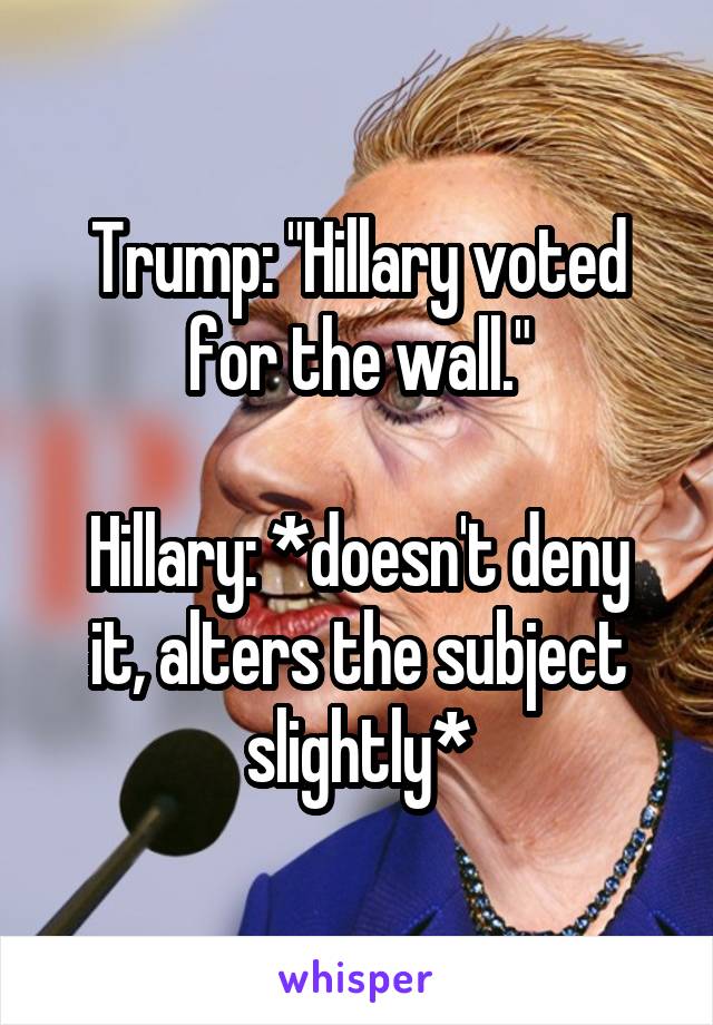 Trump: "Hillary voted for the wall."

Hillary: *doesn't deny it, alters the subject slightly*