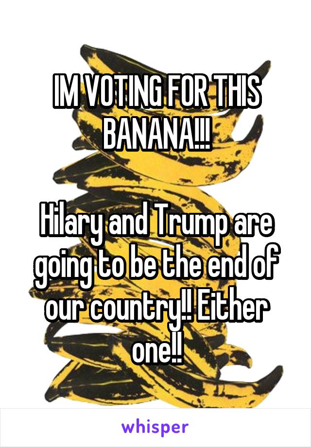 IM VOTING FOR THIS BANANA!!!

Hilary and Trump are going to be the end of our country!! Either one!!