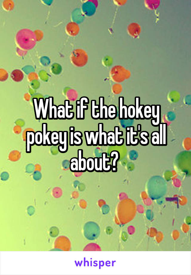 What if the hokey pokey is what it's all about? 