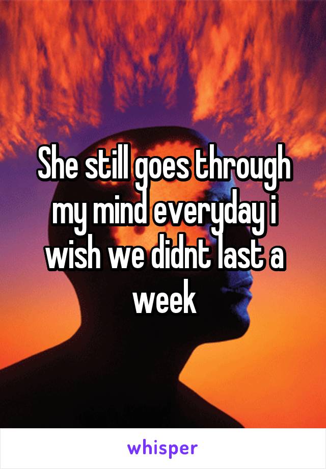 She still goes through my mind everyday i wish we didnt last a week