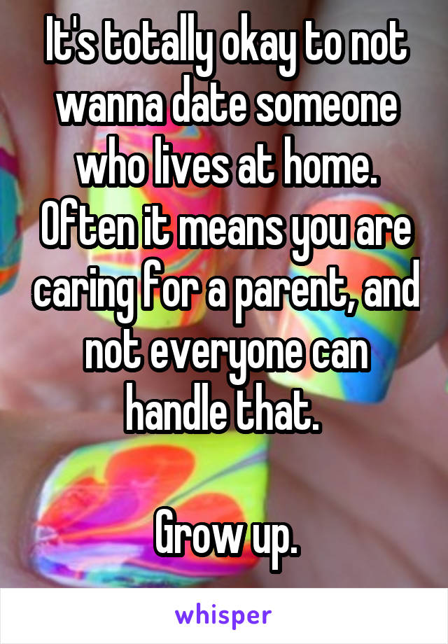 It's totally okay to not wanna date someone who lives at home. Often it means you are caring for a parent, and not everyone can handle that. 

Grow up.
