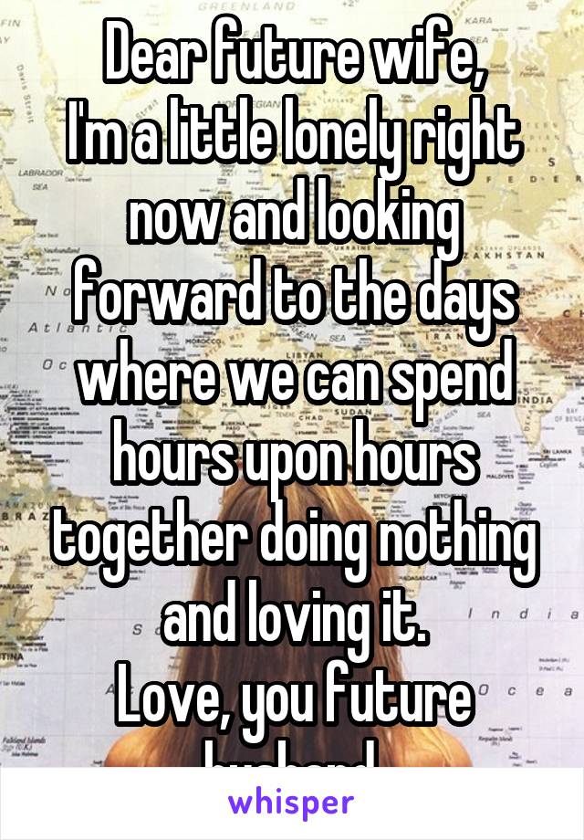 Dear future wife,
I'm a little lonely right now and looking forward to the days where we can spend hours upon hours together doing nothing and loving it.
Love, you future husband.