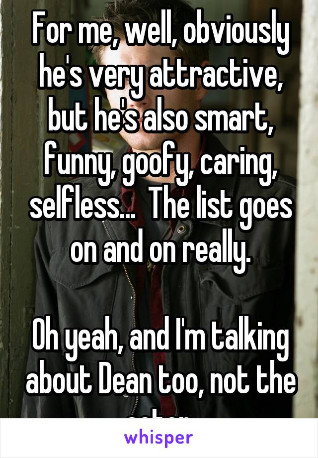 For me, well, obviously he's very attractive, but he's also smart, funny, goofy, caring, selfless...  The list goes on and on really.

Oh yeah, and I'm talking about Dean too, not the actor.