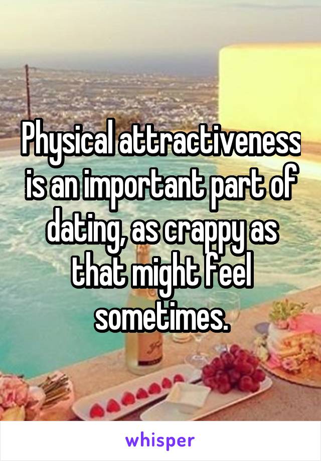 Physical attractiveness is an important part of dating, as crappy as that might feel sometimes.