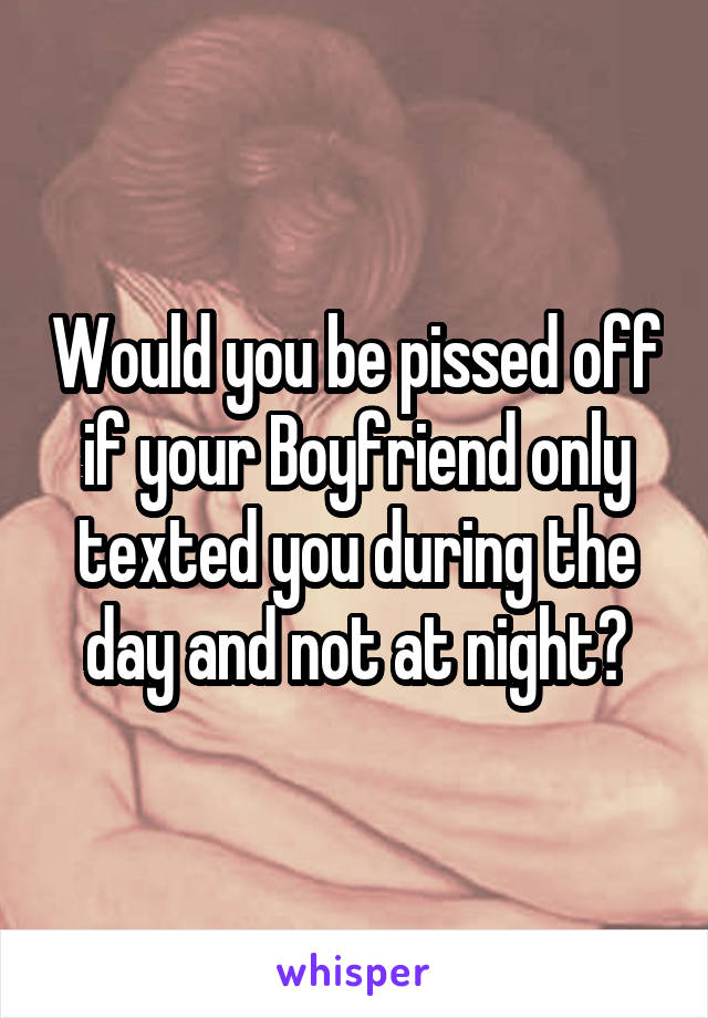 Would you be pissed off if your Boyfriend only texted you during the day and not at night?