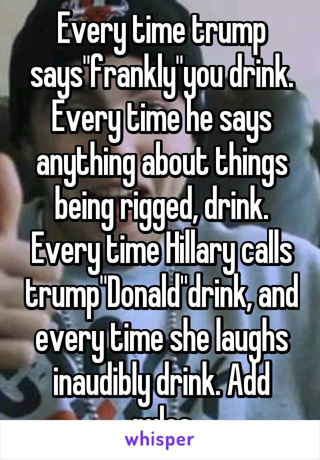 Every time trump says"frankly"you drink. Every time he says anything about things being rigged, drink. Every time Hillary calls trump"Donald"drink, and every time she laughs inaudibly drink. Add rules