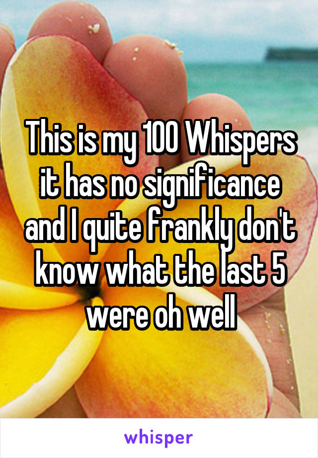 This is my 100 Whispers it has no significance and I quite frankly don't know what the last 5 were oh well