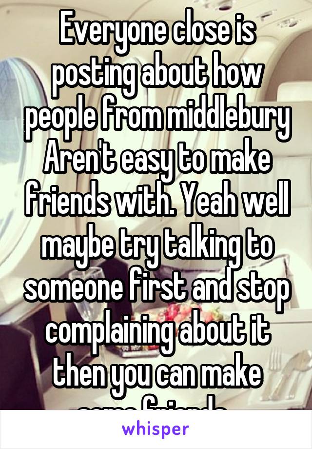 Everyone close is posting about how people from middlebury Aren't easy to make friends with. Yeah well maybe try talking to someone first and stop complaining about it then you can make some friends. 