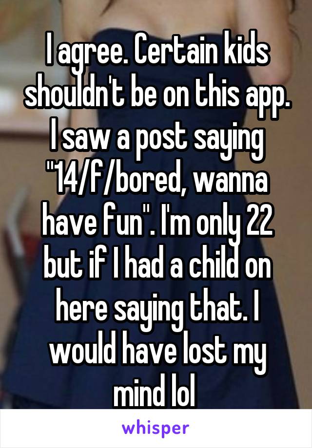 I agree. Certain kids shouldn't be on this app. I saw a post saying "14/f/bored, wanna have fun". I'm only 22 but if I had a child on here saying that. I would have lost my mind lol 