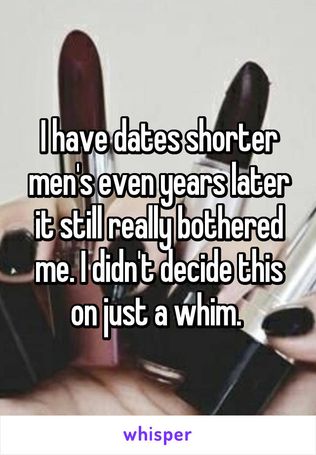 I have dates shorter men's even years later it still really bothered me. I didn't decide this on just a whim. 