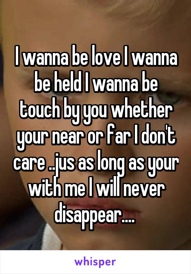 I wanna be love I wanna be held I wanna be touch by you whether your near or far I don't care ..jus as long as your with me I will never disappear.... 