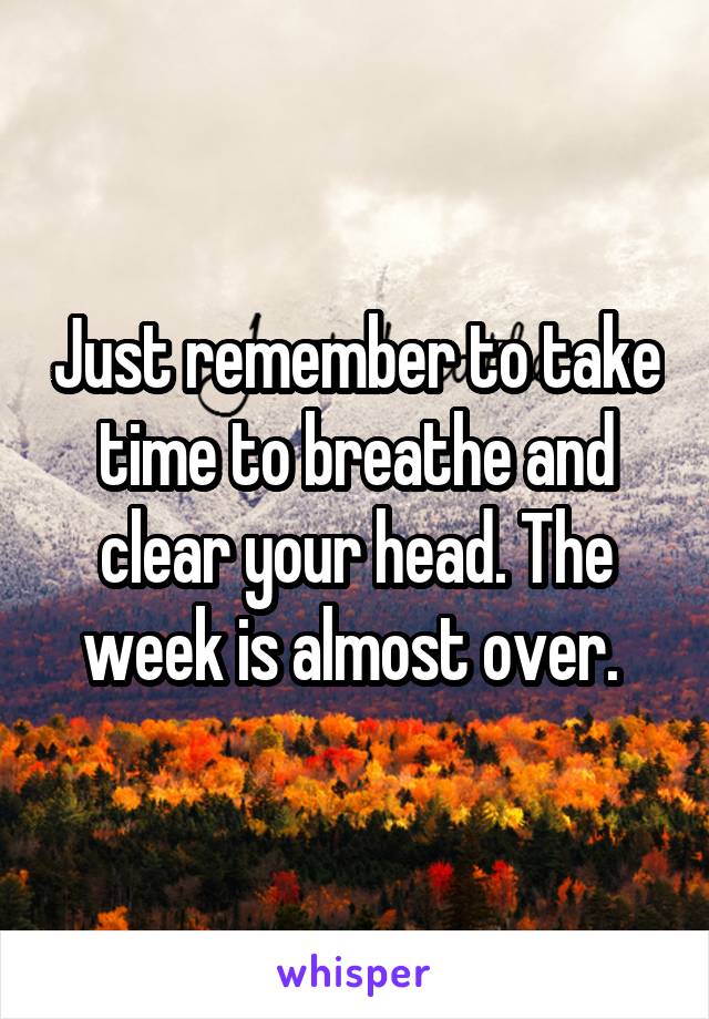 Just remember to take time to breathe and clear your head. The week is almost over. 