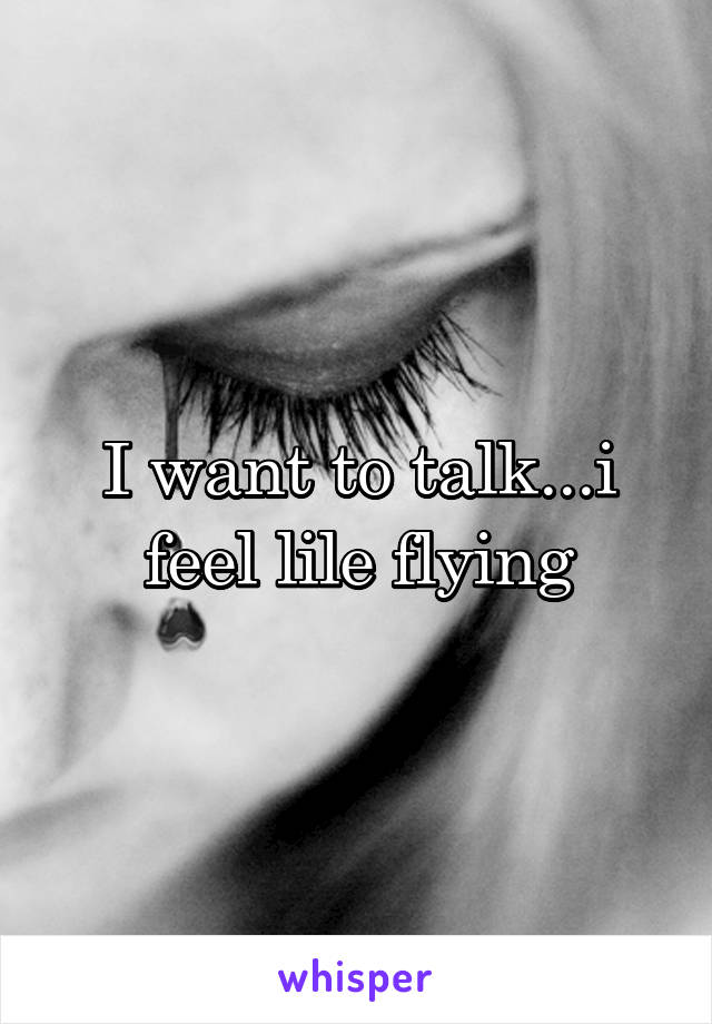 I want to talk...i feel lile flying