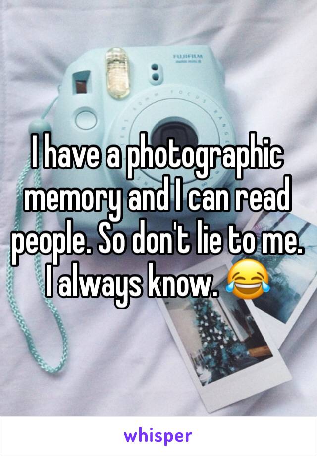 I have a photographic memory and I can read people. So don't lie to me. I always know. 😂