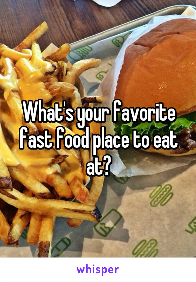 What's your favorite fast food place to eat at?