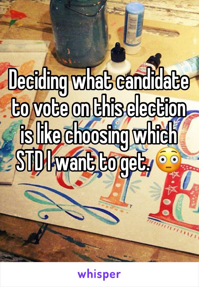 Deciding what candidate to vote on this election is like choosing which STD I want to get. 😳